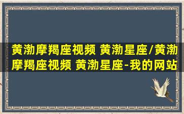 黄渤摩羯座视频 黄渤星座/黄渤摩羯座视频 黄渤星座-我的网站